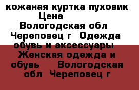 кожаная куртка пуховик › Цена ­ 10 000 - Вологодская обл., Череповец г. Одежда, обувь и аксессуары » Женская одежда и обувь   . Вологодская обл.,Череповец г.